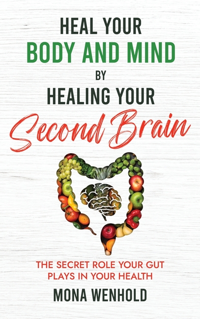 Heal Your Body and Mind by Healing Your Second Brain: The Secret Role Your Gut Plays in Your Health
