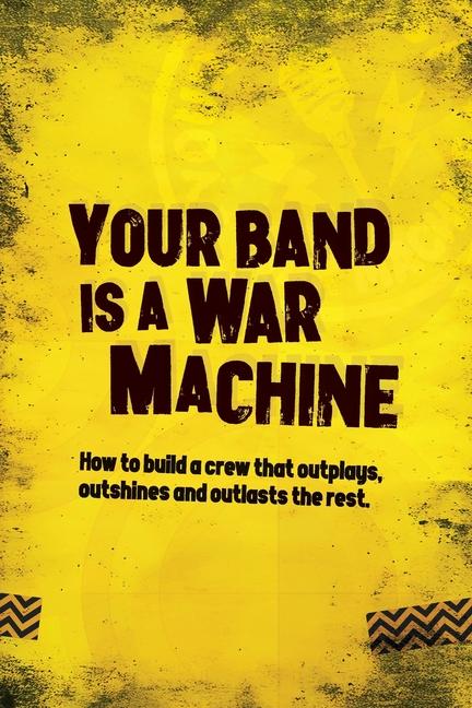 Your Band Is A War Machine: How to build a crew that outplays, outshines and outlasts the rest