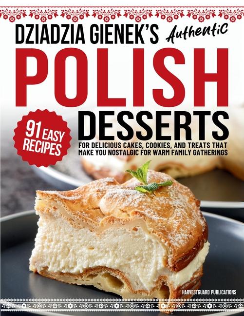 Dziadzia Gienek's Authentic Polish Desserts: 91 Easy Recipes for Delicious Cakes, Cookies, and Treat