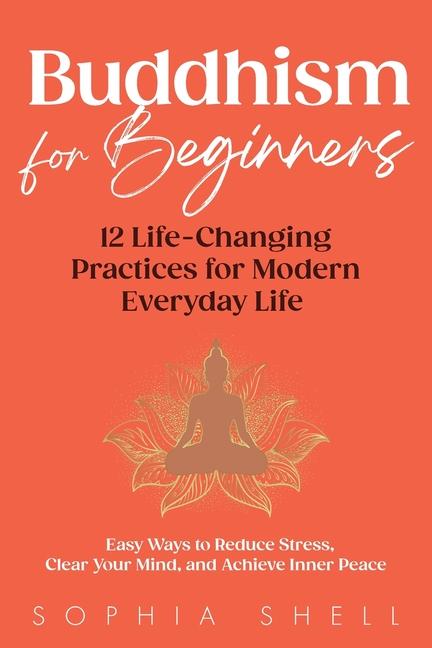 Buddhism for Beginners: 12 Life-Changing Practices for Modern Everyday Life - Easy Ways to Reduce St