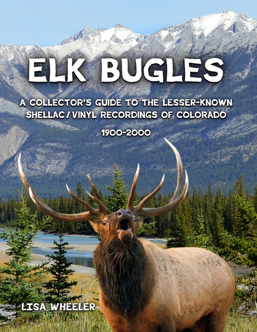 Elk Bugles: A Collector's Guide to the Lesser-Known Shellac/Vinyl Recordings of Colorado 1900-2000