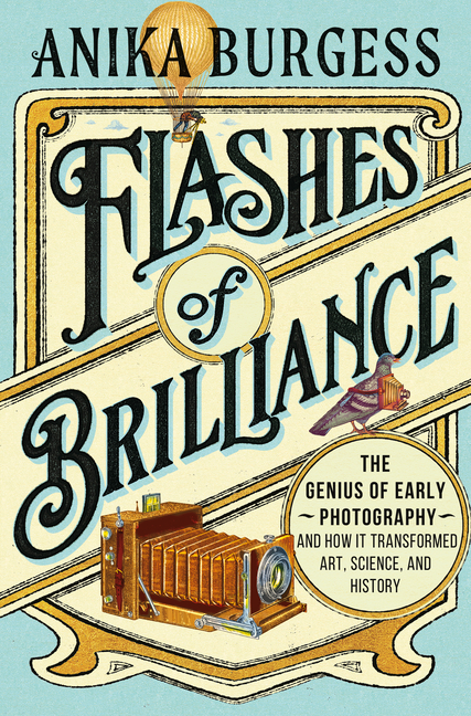 Flashes of Brilliance: The Genius of Early Photography and How It Transformed Art, Science, and Hist
