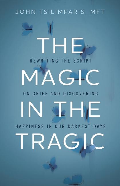 Magic in the Tragic: Rewriting the Script on Grief and Discovering Happiness in Our Darkest Days - A