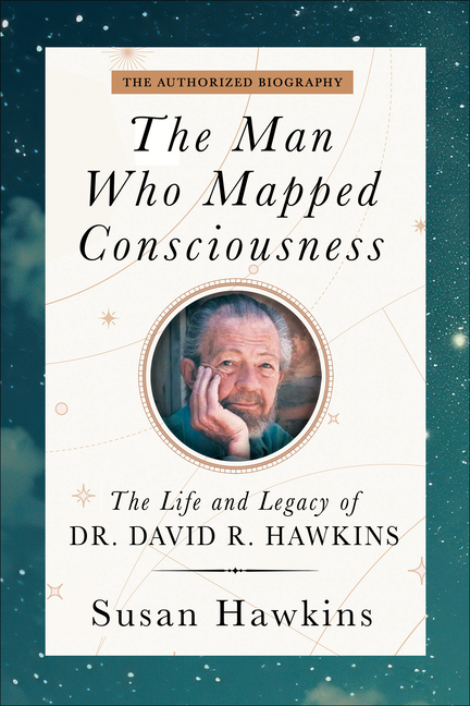 Man Who Mapped Consciousness: The Life and Legacy of Dr. David R. Hawkins, the Authorized Biography