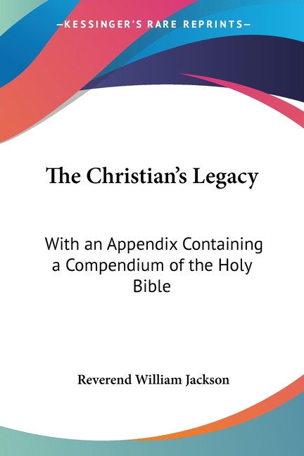 Christian's Legacy: With an Appendix Containing a Compendium of the Holy Bible