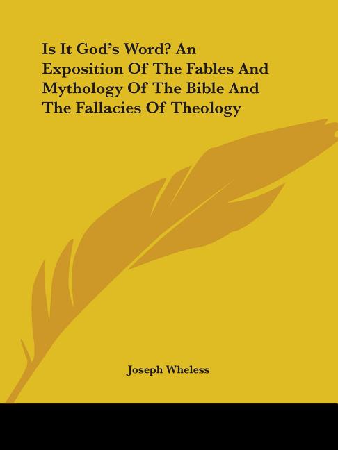 Is It God's Word? An Exposition Of The Fables And Mythology Of The Bible And The Fallacies Of Theolo