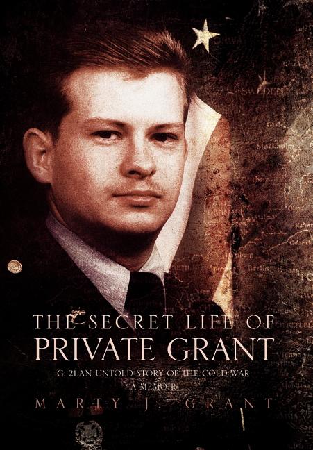 Secret Life Of Private Grant: G: 21 An Untold Story of the Cold War, A Memoir