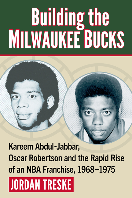 Building the Milwaukee Bucks: Kareem Abdul-Jabbar, Oscar Robertson and the Rapid Rise of an NBA Fran
