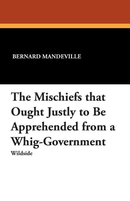 Mischiefs That Ought Justly to Be Apprehended from a Whig-Government