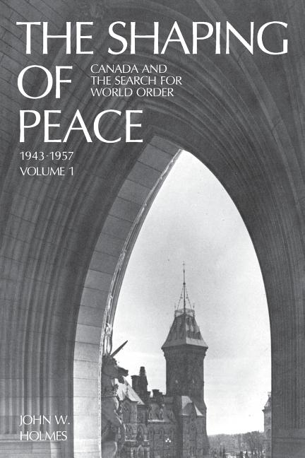 Shaping of Peace: Canada and the Search for World Order, 1943-1957 (Volume 1)
