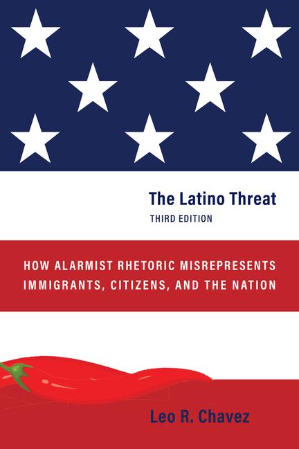 Latino Threat: How Alarmist Rhetoric Misrepresents Immigrants, Citizens, and the Nation, Third Editi