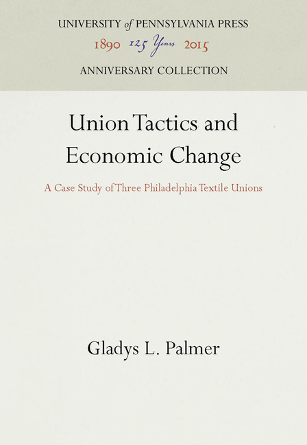 Union Tactics and Economic Change: A Case Study of Three Philadelphia Textile Unions (Reprint 2016)