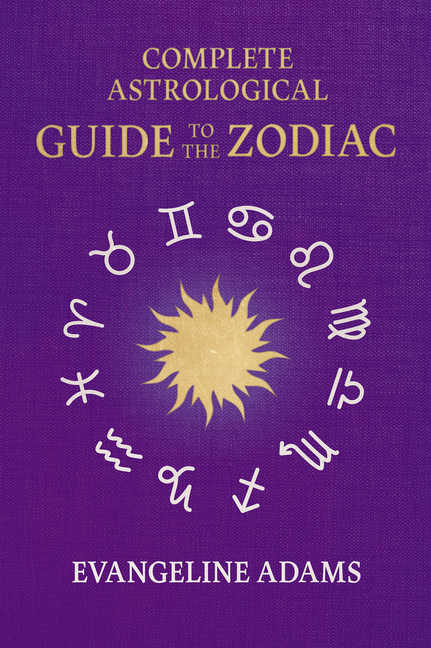 Evangeline Adams' Complete Astrological Guide to the Zodiac: Containing 'Your Place in the Sun', 'Yo