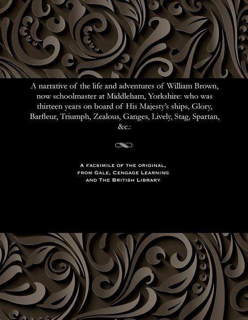 Narrative of the Life and Adventures of William Brown, Now Schoolmaster at Middleham, Yorkshire: Who