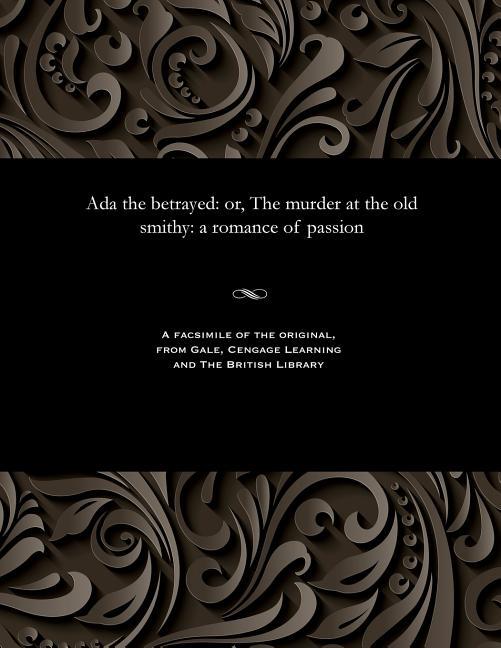 ADA the Betrayed: Or, the Murder at the Old Smithy: A Romance of Passion