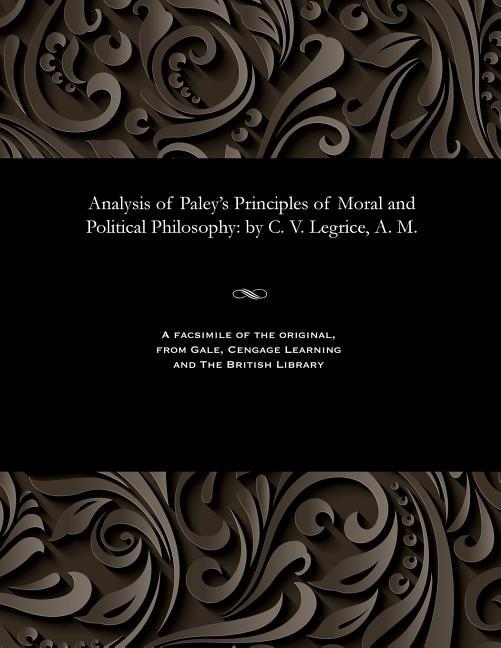 Analysis of Paley's Principles of Moral and Political Philosophy: By C. V. Legrice, A. M.