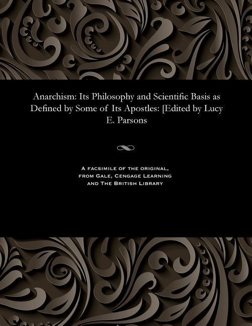 Anarchism: Its Philosophy and Scientific Basis as Defined by Some of Its Apostles: [edited by Lucy E