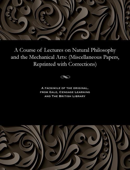 Course of Lectures on Natural Philosophy and the Mechanical Arts: (miscellaneous Papers, Reprinted w