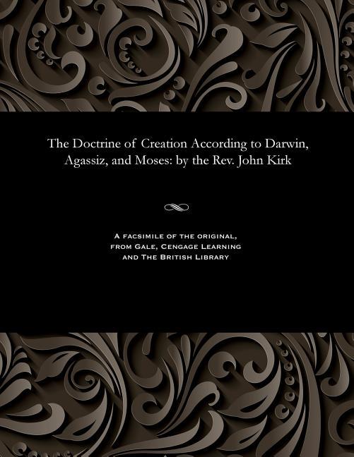 Doctrine of Creation According to Darwin, Agassiz, and Moses: By the Rev. John Kirk