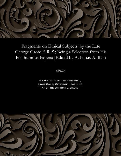 Fragments on Ethical Subjects: By the Late George Grote F. R. S.; Being a Selection from His Posthum