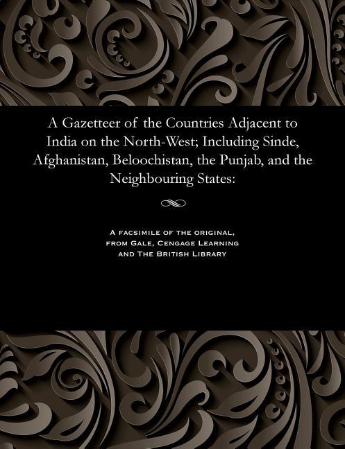 Gazetteer of the Countries Adjacent to India on the North-West; Including Sinde, Afghanistan, Belooc