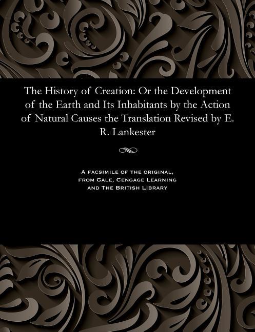 History of Creation: Or the Development of the Earth and Its Inhabitants by the Action of Natural Ca