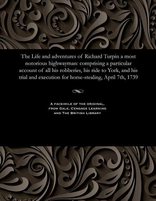 Life and Adventures of Richard Turpin a Most Notorious Highwayman: Comprising a Particular Account o