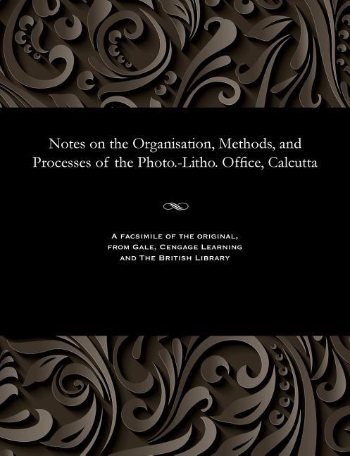 Notes on the Organisation, Methods, and Processes of the Photo.-Litho. Office, Calcutta