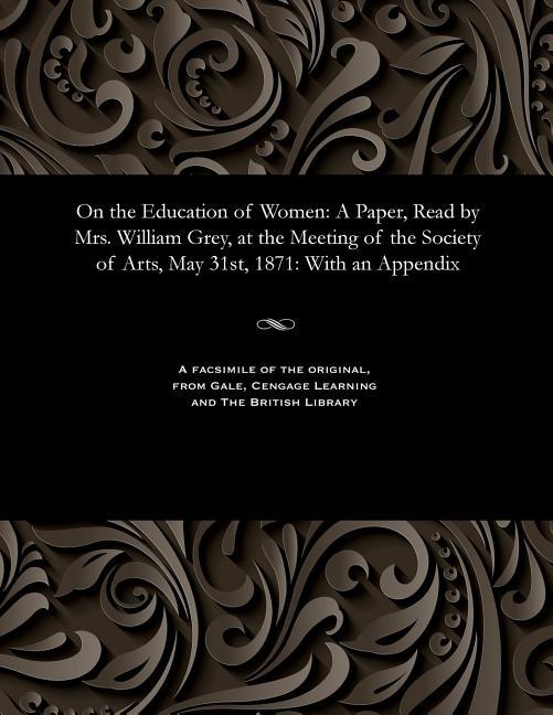 On the Education of Women: A Paper, Read by Mrs. William Grey, at the Meeting of the Society of Arts