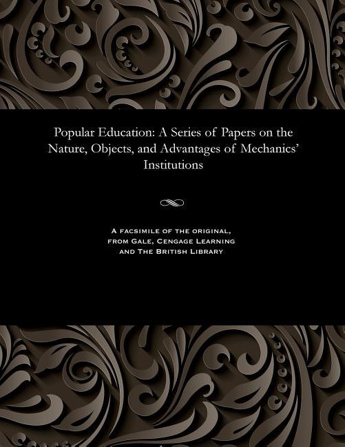 Popular Education: A Series of Papers on the Nature, Objects, and Advantages of Mechanics' Instituti