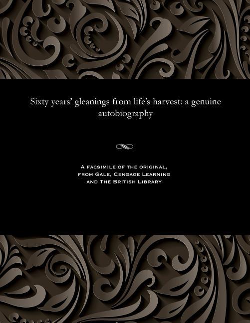 Sixty Years' Gleanings from Life's Harvest: A Genuine Autobiography