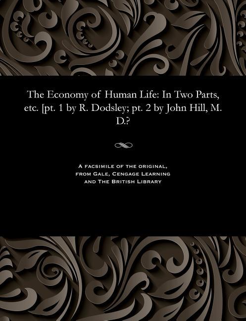 Economy of Human Life: In Two Parts, Etc. [pt. 1 by R. Dodsley; Pt. 2 by John Hill, M. D.?