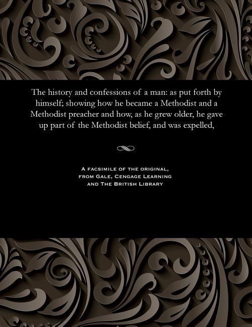 History and Confessions of a Man: As Put Forth by Himself; Showing How He Became a Methodist and a M