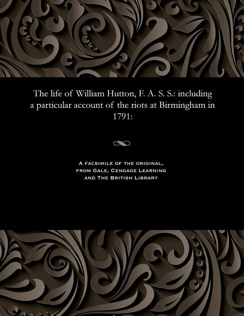 Life of William Hutton, F. A. S. S.: Including a Particular Account of the Riots at Birmingham in 17