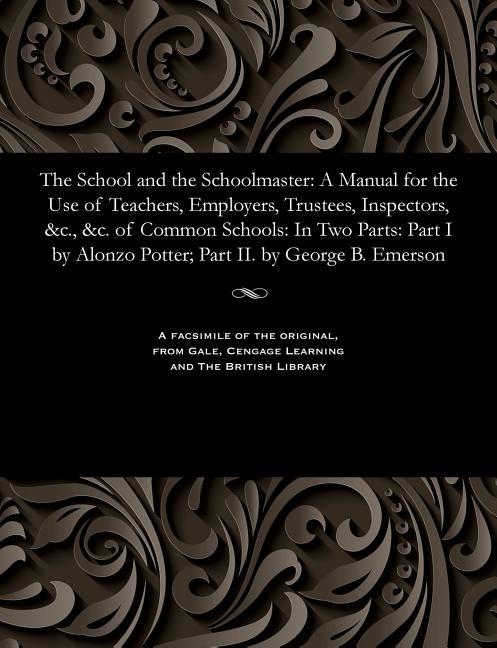 School and the Schoolmaster: A Manual for the Use of Teachers, Employers, Trustees, Inspectors, &c.,