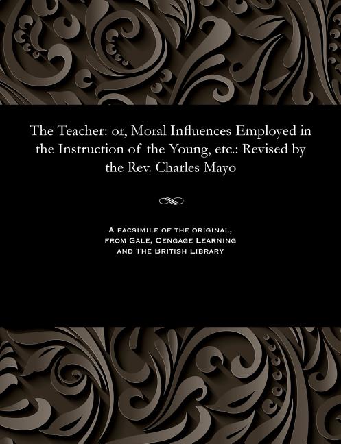 Teacher: Or, Moral Influences Employed in the Instruction of the Young, Etc.: Revised by the Rev. Ch