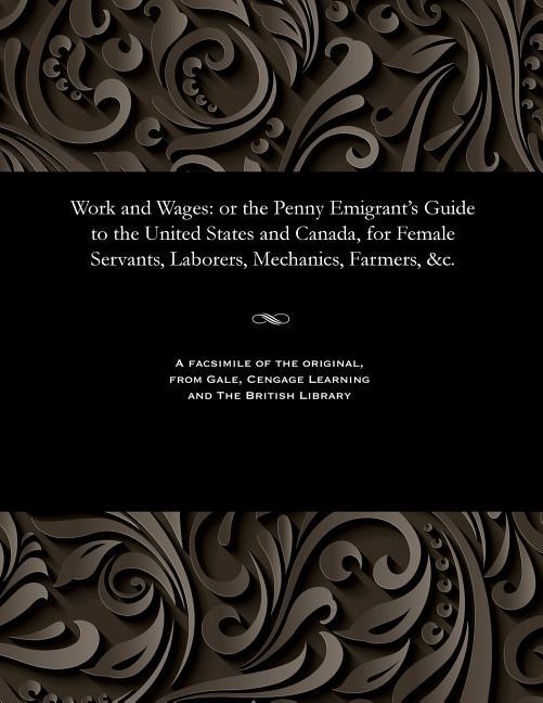 Work and Wages: Or the Penny Emigrant's Guide to the United States and Canada, for Female Servants, 