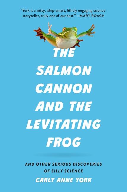 Salmon Cannon and the Levitating Frog: And Other Serious Discoveries of Silly Science