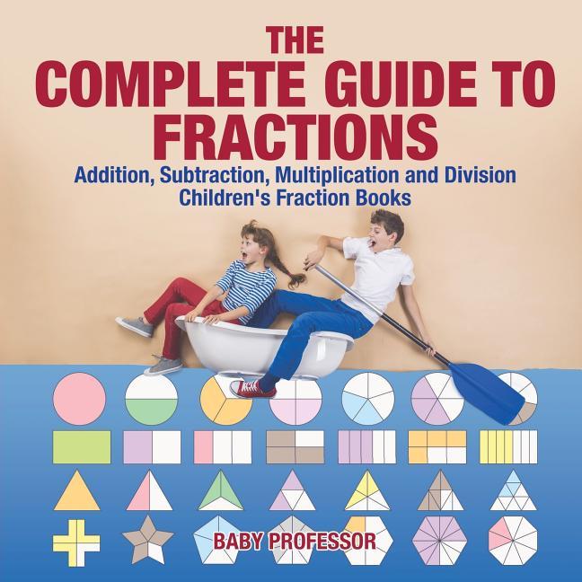 Complete Guide to Fractions: Addition, Subtraction, Multiplication and Division Children's Fraction 