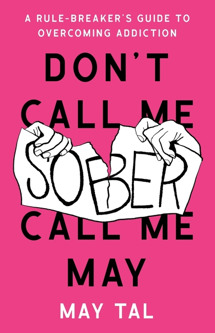 Don't Call Me Sober, Call Me May: A Rule-Breaker's Guide to Overcoming Addiction