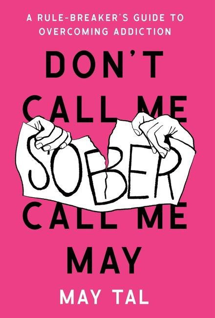 Don't Call Me Sober, Call Me May: A Rule-Breaker's Guide to Overcoming Addiction