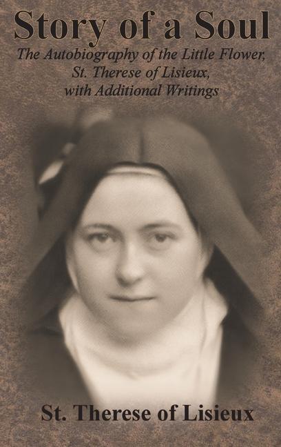 Story of a Soul: The Autobiography of the Little Flower, St. Therese of Lisieux, with Additional Wri