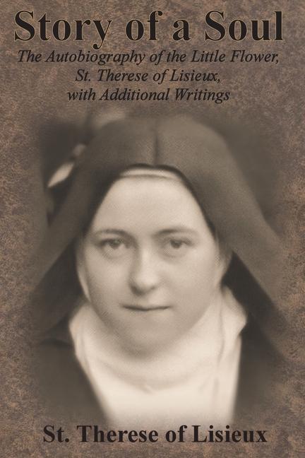 Story of a Soul: The Autobiography of the Little Flower, St. Therese of Lisieux, with Additional Wri