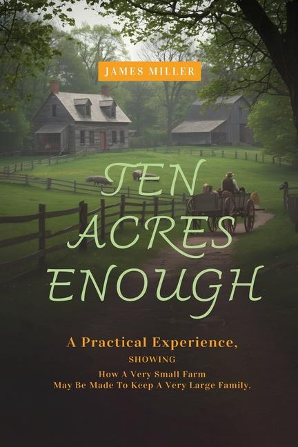 Ten Acres Enough: A Homesteading Classic on Self-Sufficiency, Small-Scale Farming, and Debt-Free Liv