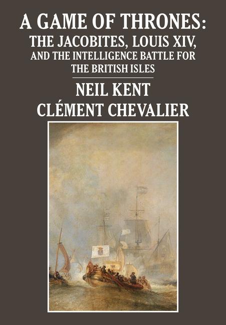 Game of Thrones: The Jacobites, Louis XIV, and the Intelligence Battle for the British Isles