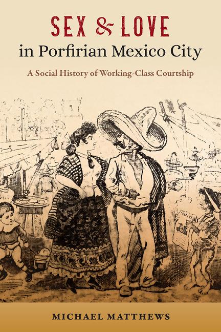 Sex and Love in Porfirian Mexico City: A Social History of Working-Class Courtship