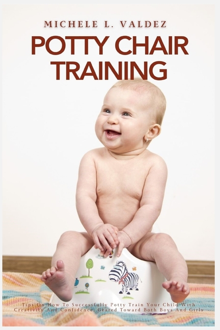 Potty Chair Training: Tips On How To Successfully Potty Train Your Child With Creativity And Confide