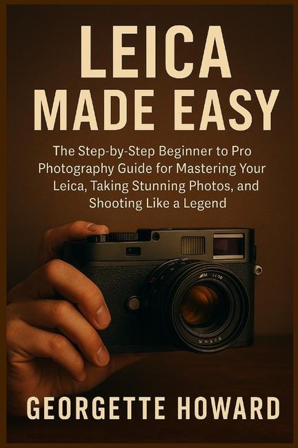 Leica Camera Made Easy: The Step-by-Step Beginner to Pro Photography Guide for Mastering Your Leica,