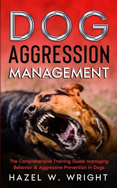 Dog Aggression Management: The Comprehensive Training Guide Managing Behavior & Aggressive Preventio