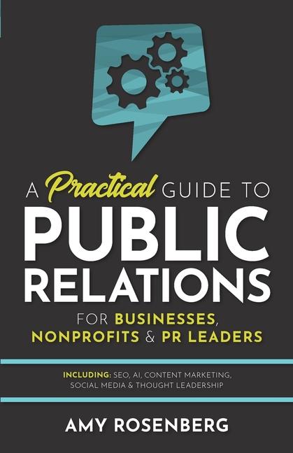 Practical Guide to Public Relations for Businesses, Nonprofits and PR Leaders: Including: SEO, AI, C